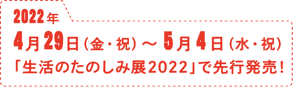 2022年４月29日（金・祝）～５月４日（水・祝）「生活のたのしみ展2022」で先行発売！