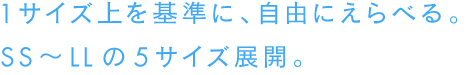１サイズ上を基準に、自由にえらべる。SS～LLの５サイズ展開。