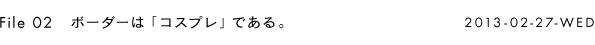 File 02 ボーダーは「コスプレ」である。 2013-02-27-WED