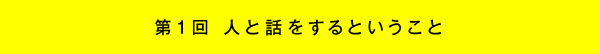 第1回 人と話をするということ