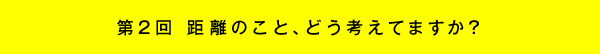 第2回 距離のこと、どう考えてますか?