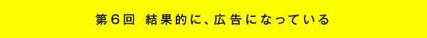 第6回 結果的に、広告になっている