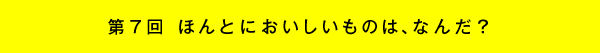 第7回 ほんとにおいしいものは、なんだ?