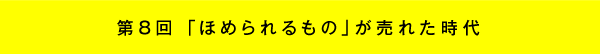 第8回 「ほめられるもの」が売れた時代