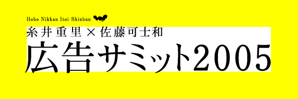 「広告サミット2005 糸井重里×佐藤可士和」佐藤可士和くんから、
「ほぼ日」の「デザイン論」の対談が
おもしろかったから、そのつづきを話しませんか?
とさそわれて実現した企画を、
広告サミット運営委員会さんのご厚意により、
「ほぼ日」で、ほとんどまるごと、おとどけしますね。
