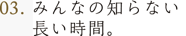 第3回 みんなの知らない長い時間。