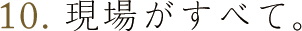 第10回 現場がすべて。