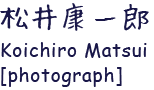 松井康一郎 Koichiro Matsui [photograph]