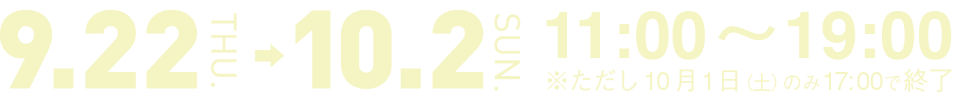 2016年９月22日（木・祝）～10月2日（日）11:00～19:00 open※ただし10月1日（土）のみ17:00で終了