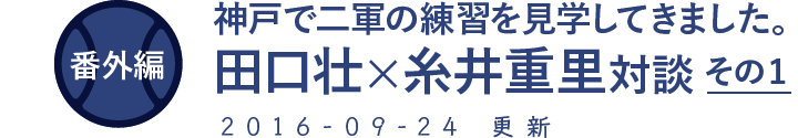 番外編　神戸で二軍の練習を見学してきました。田口壮×糸井重里対談　その１ 2016-09-24　更新