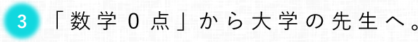 第３回　「数学０点」から大学の先生へ。