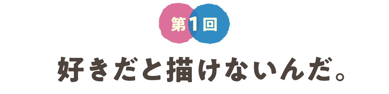第１回　好きだと描けないんだ。