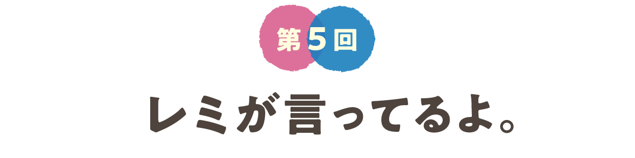 第５回　レミが言ってるよ。