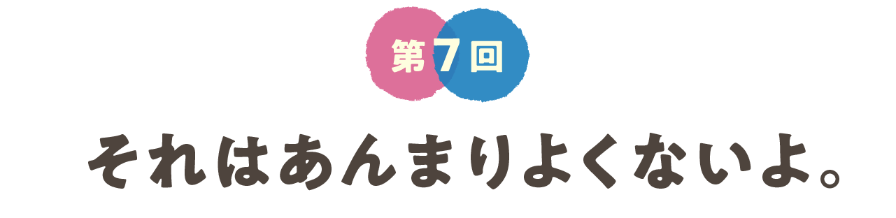 第７回　それはあんまりよくないよ。