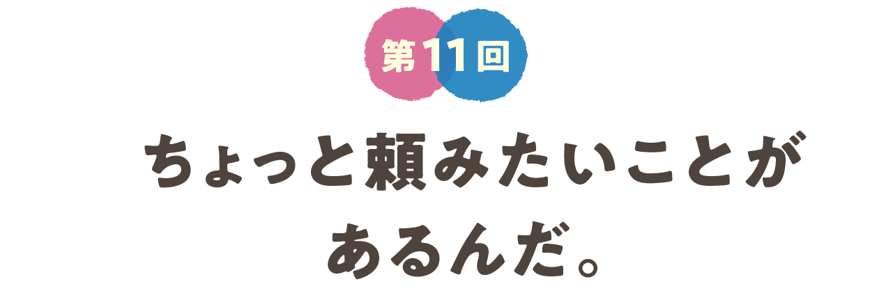 第11回　ちょっと頼みたいことがあるんだ。