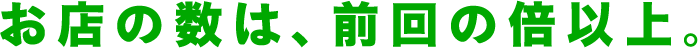 お店の数は、前回の倍以上。
