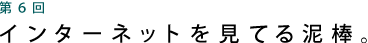 第6回 インターネットを見てる泥棒。