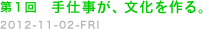 第１回　手仕事が、文化を作る。　2012-11-02-ＦＲＩ