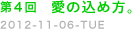 第４回　愛の込め方。　2012-11-06-ＴＵＥ
