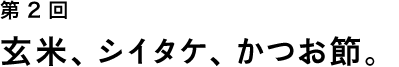 第２回 玄米、シイタケ、かつお節。