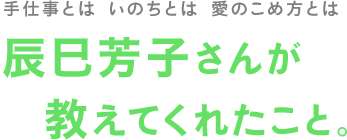 手仕事とは いのちとは 愛のこめ方とは 辰巳芳子さんが教えてくれたこと。