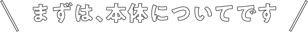 まずは、本体についてです
