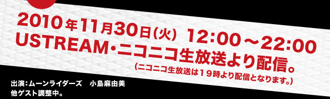 日時：2010年11月30日（火） 　　　　　　　１２：００放送開始　22:00終了予定 　　　　　　　　USTREAM・ニコニコ生放送より配信。 （ニコニコ生放送は１９時より配信となります。）出演：ムーンライダーズ　小島麻由美　他ゲスト調整中。