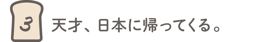 第3回 天才、日本に帰ってくる。