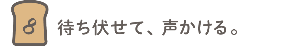 第8回 待ち伏せて声かける。