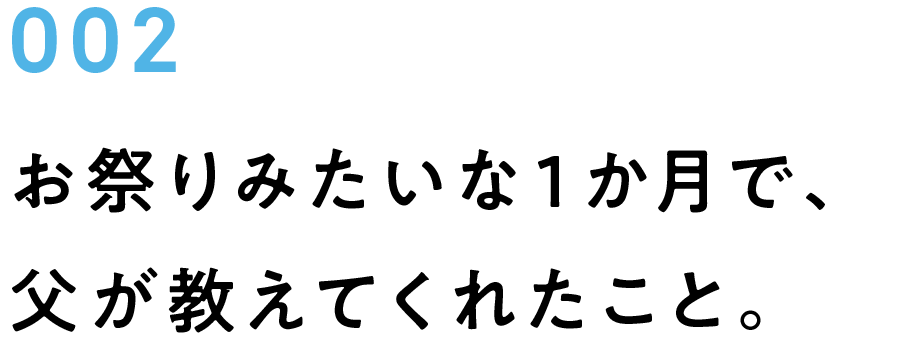 002　お祭りみたいな１か月で、父が教えてくれたこと。