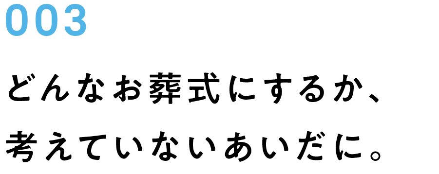 003　どんなお葬式にするか、考えていないあいだに。