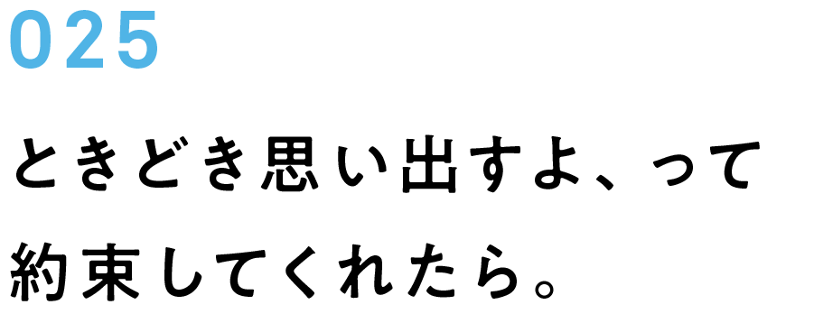 025　ときどき思い出すよ、って約束してくれたら。