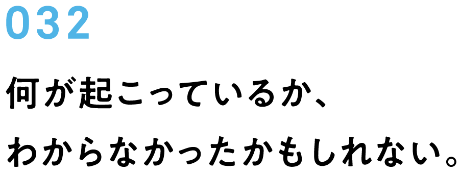 032　何が起こっているか、わからなかったかもしれない。