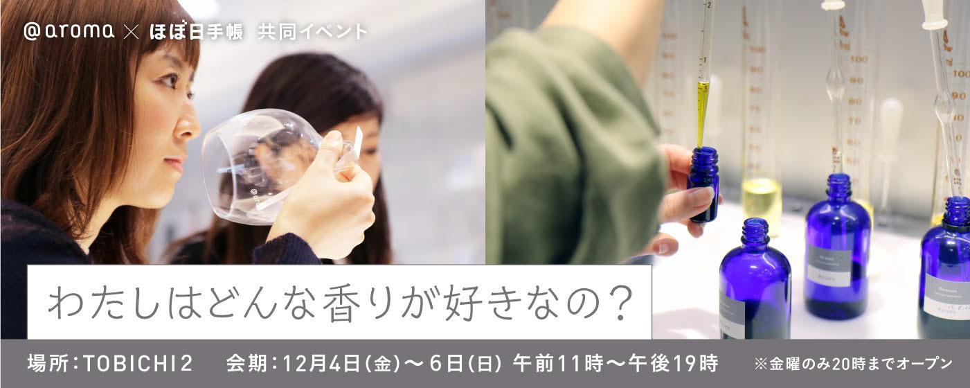 @aroma×ほぼ日手帳 共同イベント
わたしはどんな香りが好きなの？
TOBICHI2
2015年12月４日（金）〜６日（日）
11:00 - 19:00