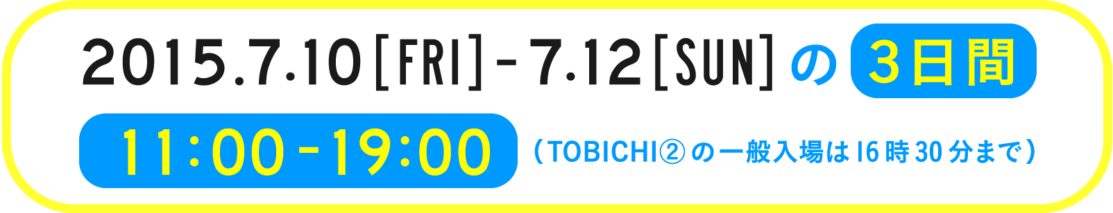 2015 7/10 FRI - 12 SUNの３日間 11:00-19:00（TOBICHI②の一般入場は16時30分まで）