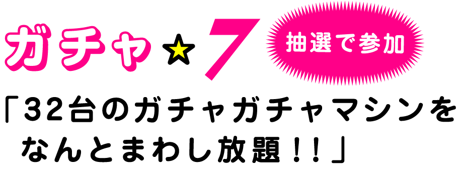 ガチャ☆ラッキー７抽選で参加「32台のガチャガチャマシンをなんとまわし放題！！」