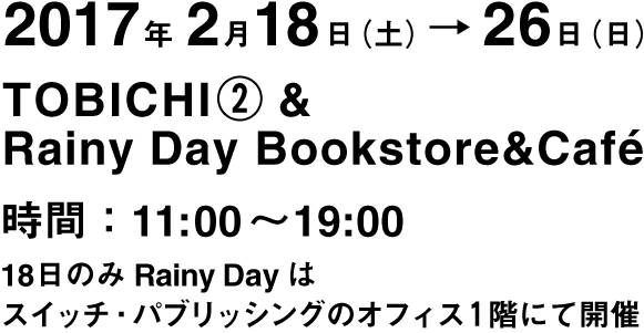 2017年2月18日（土）～26日（日）TOBICHI② & Rainy Day Bookstore&Café 11:00～19:00 ※18日のみRainy Dayは14時まで