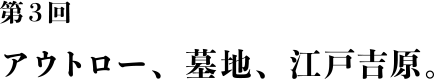 第３回 アウトロー、墓地、江戸吉原。