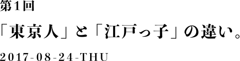 第１回：「東京人」と「江戸っ子」の違い。2017-08-24