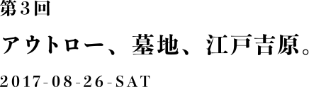 第３回：アウトロー、墓地、江戸吉原。2017-08-26