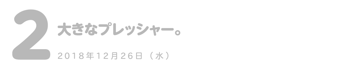 第２回 大きなプレッシャー。