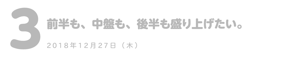第３回 前半も、中盤も、後半も盛り上げたい。
