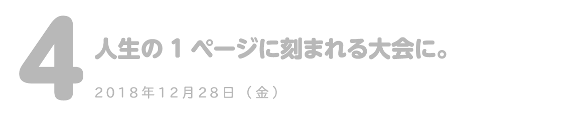 第４回 人生の1ページに刻まれる大会に。