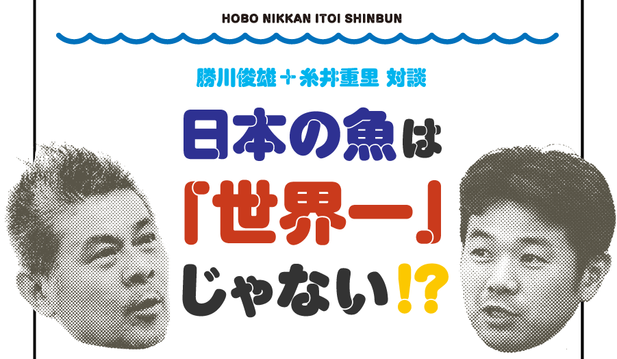 勝川俊雄＋糸井重里 対談
日本の魚は「世界一」じゃない！？