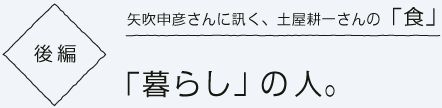 矢吹申彦さんに訊く、土屋耕一さんの「食」  後編 「暮らし」の人。