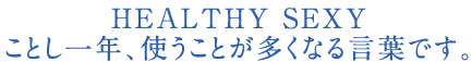 HEALTHY SEXY ことし一年、使うことが多くなる言葉です。