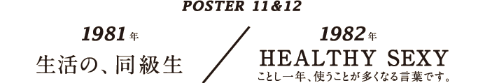 POSTER 11 & 12  1981年 生活の、同級生  1982年 HEALTHY SEXY ことし一年、使うことが多くなる言葉です。
