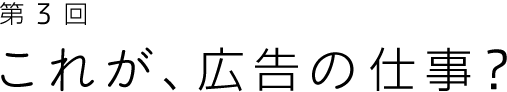 第3回 これが、広告の仕事?