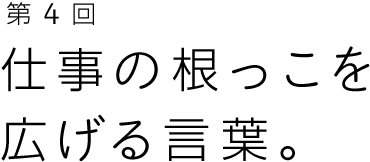 第4回 仕事の根っこを広げる言葉。