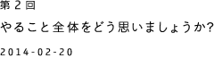 第２回 やること全体をどう思いましょうか？ 2014-02-20